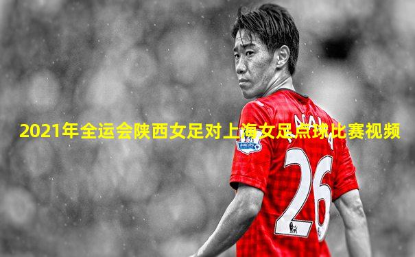 2021年全运会陕西女足对上海女足点球比赛视频