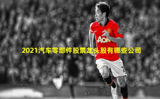 2021汽车零部件股票龙头股有哪些公司