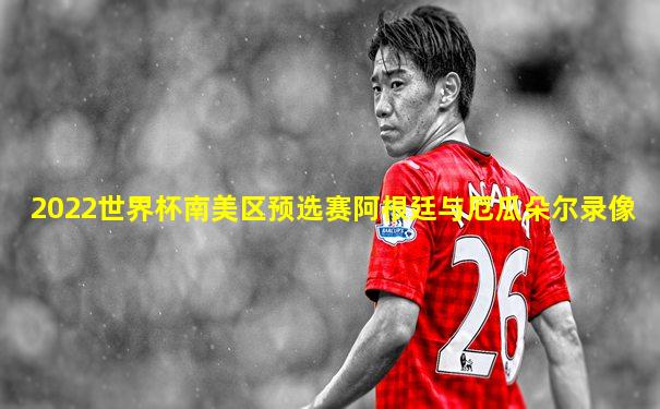 2022世界杯南美区预选赛阿根廷与厄瓜朵尔录像