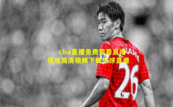 cba直播免费观看直播在线高清视频下载乐球直播