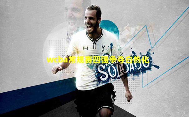 wcba常规赛四强争夺白热化