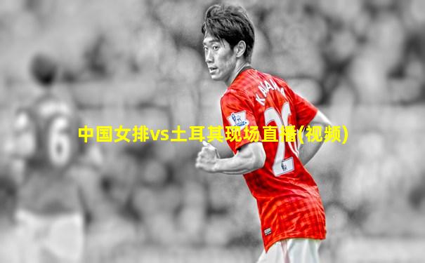 中国女排vs土耳其现场直播(视频)