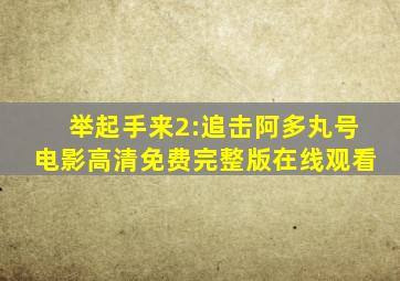 举起手来2:追击阿多丸号电影高清免费完整版在线观看