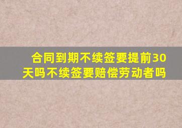 合同到期不续签要提前30天吗不续签要赔偿劳动者吗