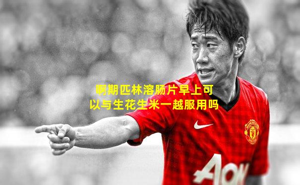 啊期匹林溶肠片早上可以与生花生米一越服用吗
