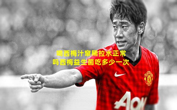 喝西梅汁窜稀拉水正常吗西梅益生菌吃多少一次