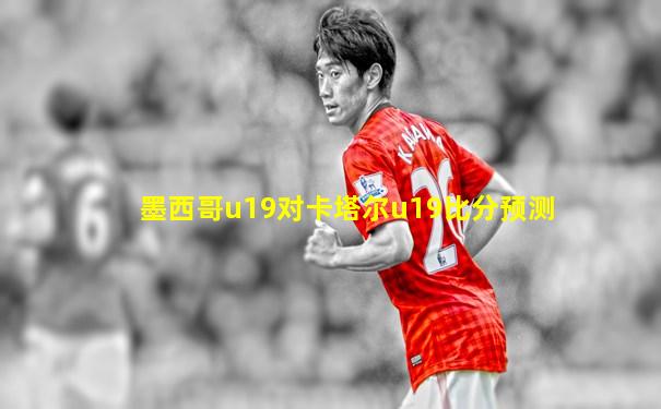 墨西哥u19对卡塔尔u19比分预测