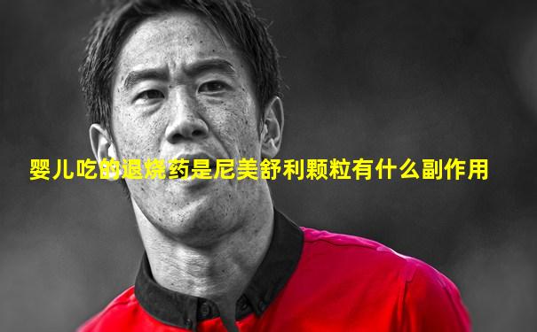 婴儿吃的退烧药是尼美舒利颗粒有什么副作用