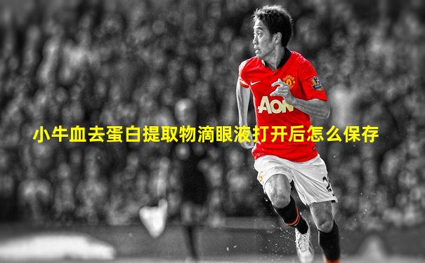 小牛血去蛋白提取物滴眼液打开后怎么保存