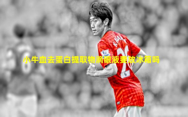 小牛血去蛋白提取物滴眼液要放冰箱吗