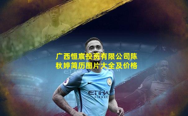 广西恒宸投资有限公司陈秋婷简历图片大全及价格