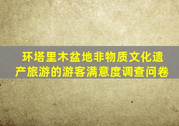 环塔里木盆地非物质文化遗产旅游的游客满意度调查问卷