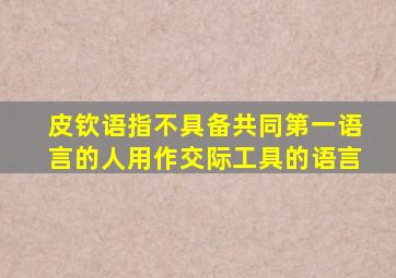 皮钦语指不具备共同第一语言的人用作交际工具的语言