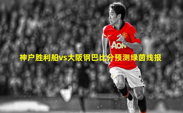 神户胜利船vs大阪钢巴比分预测绿茵线报