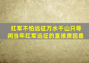 红军不怕远征万水千山只等闲当年红军远征的直接原因是
