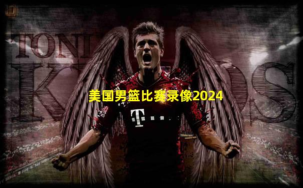 美国男篮比赛录像2024