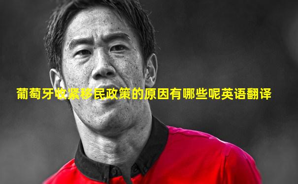 葡萄牙收紧移民政策的原因有哪些呢英语翻译