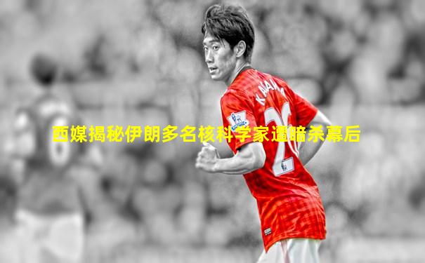 西媒揭秘伊朗多名核科学家遭暗杀幕后