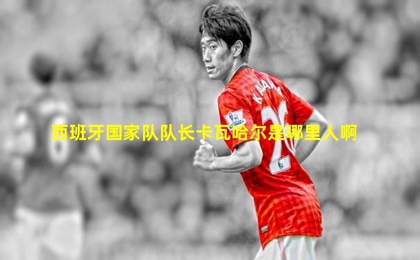 西班牙国家队队长卡瓦哈尔是哪里人啊