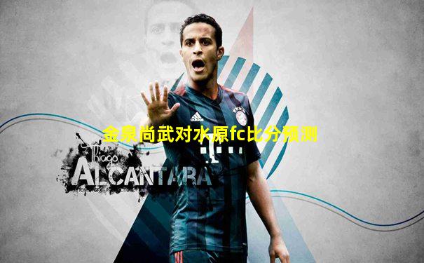 金泉尚武对水原fc比分预测